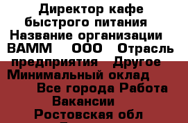 Директор кафе быстрого питания › Название организации ­ ВАММ  , ООО › Отрасль предприятия ­ Другое › Минимальный оклад ­ 45 000 - Все города Работа » Вакансии   . Ростовская обл.,Донецк г.